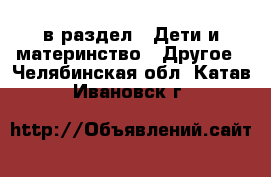  в раздел : Дети и материнство » Другое . Челябинская обл.,Катав-Ивановск г.